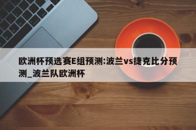 欧洲杯预选赛E组预测:波兰vs捷克比分预测_波兰队欧洲杯