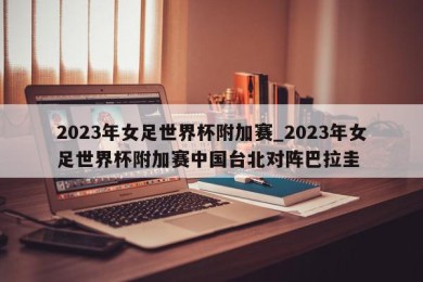 2023年女足世界杯附加赛_2023年女足世界杯附加赛中国台北对阵巴拉圭