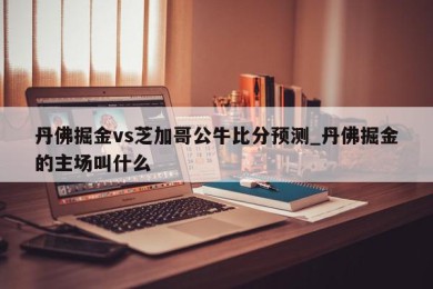 丹佛掘金vs芝加哥公牛比分预测_丹佛掘金的主场叫什么