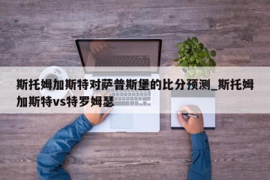 斯托姆加斯特对萨普斯堡的比分预测_斯托姆加斯特vs特罗姆瑟