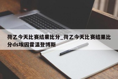 荷乙今天比赛结果比分_荷乙今天比赛结果比分ds埃因霍温登博斯