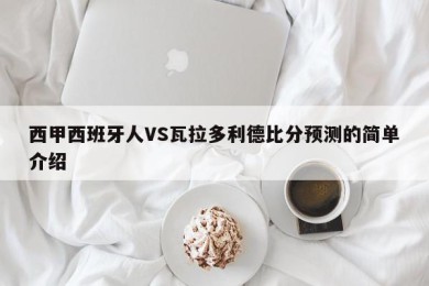 西甲西班牙人VS瓦拉多利德比分预测的简单介绍