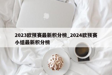 2023欧预赛最新积分榜_2024欧预赛小组最新积分榜