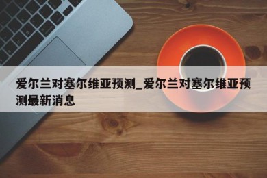 爱尔兰对塞尔维亚预测_爱尔兰对塞尔维亚预测最新消息