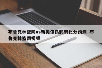 布鲁克林篮网vs新奥尔良鹈鹕比分预测_布鲁克林篮网视频