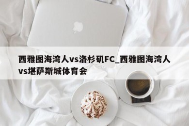 西雅图海湾人vs洛杉矶FC_西雅图海湾人vs堪萨斯城体育会