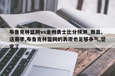 布鲁克林篮网vs金州勇士比分预测_而且,这赛季,布鲁克林篮网的表现也足够争气,坚定了