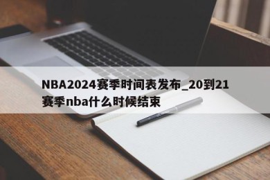 NBA2024赛季时间表发布_20到21赛季nba什么时候结束