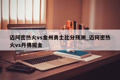 迈阿密热火vs金州勇士比分预测_迈阿密热火vs丹佛掘金