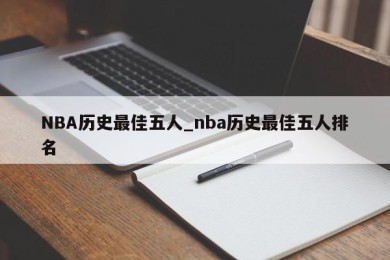 NBA历史最佳五人_nba历史最佳五人排名