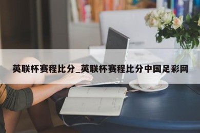 英联杯赛程比分_英联杯赛程比分中国足彩网