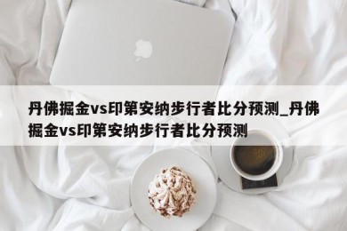 丹佛掘金vs印第安纳步行者比分预测_丹佛掘金vs印第安纳步行者比分预测