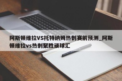 阿斯顿维拉VS托特纳姆热刺赛前预测_阿斯顿维拉vs热刺聚胜顽球汇