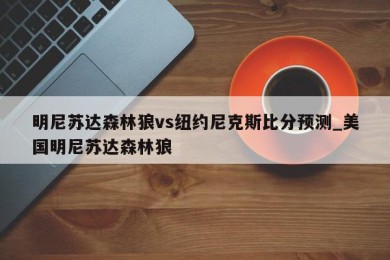 明尼苏达森林狼vs纽约尼克斯比分预测_美国明尼苏达森林狼