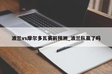 波兰vs摩尔多瓦赛前预测_波兰队赢了吗