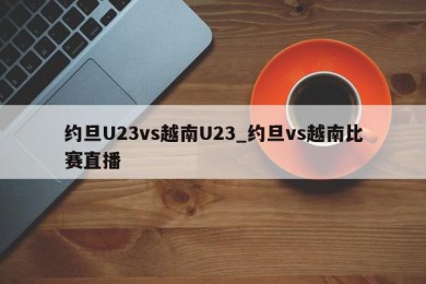 约旦U23vs越南U23_约旦vs越南比赛直播