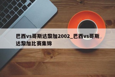 巴西vs哥斯达黎加2002_巴西vs哥斯达黎加比赛集锦