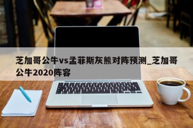 芝加哥公牛vs孟菲斯灰熊对阵预测_芝加哥公牛2020阵容