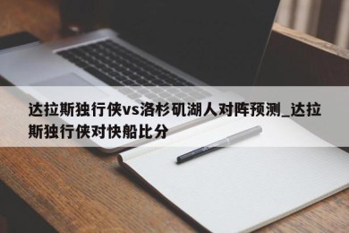 达拉斯独行侠vs洛杉矶湖人对阵预测_达拉斯独行侠对快船比分