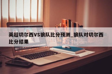 英超切尔西VS狼队比分预测_狼队对切尔西比分结果