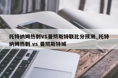 托特纳姆热刺VS曼彻斯特联比分预测_托特纳姆热刺 vs 曼彻斯特城