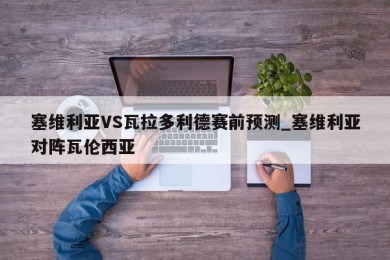 塞维利亚VS瓦拉多利德赛前预测_塞维利亚对阵瓦伦西亚