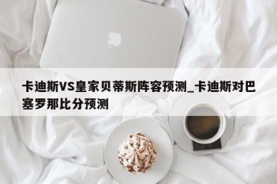 卡迪斯VS皇家贝蒂斯阵容预测_卡迪斯对巴塞罗那比分预测