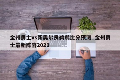 金州勇士vs新奥尔良鹈鹕比分预测_金州勇士最新阵容2021