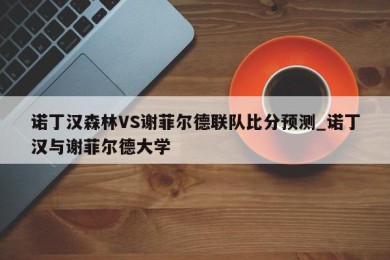 诺丁汉森林VS谢菲尔德联队比分预测_诺丁汉与谢菲尔德大学