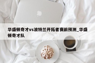 华盛顿奇才vs波特兰开拓者赛前预测_华盛顿奇才队