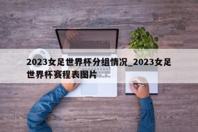 2023女足世界杯分组情况_2023女足世界杯赛程表图片