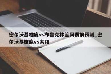 密尔沃基雄鹿vs布鲁克林篮网赛前预测_密尔沃基雄鹿vs太阳