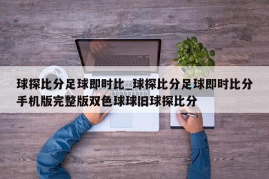 球探比分足球即时比_球探比分足球即时比分手机版完整版双色球球旧球探比分