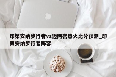 印第安纳步行者vs迈阿密热火比分预测_印第安纳步行者阵容