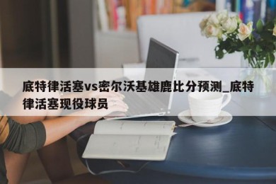 底特律活塞vs密尔沃基雄鹿比分预测_底特律活塞现役球员