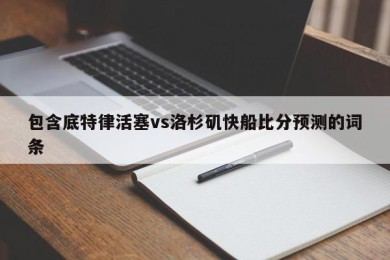 包含底特律活塞vs洛杉矶快船比分预测的词条