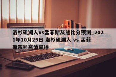 洛杉矶湖人vs孟菲斯灰熊比分预测_2021年10月25日 洛杉矶湖人 vs 孟菲斯灰熊高清直播