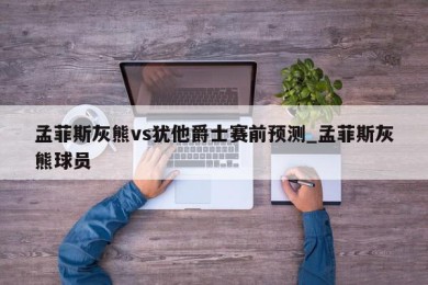 孟菲斯灰熊vs犹他爵士赛前预测_孟菲斯灰熊球员