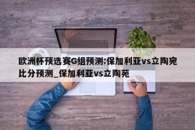 欧洲杯预选赛G组预测:保加利亚vs立陶宛比分预测_保加利亚vs立陶苑