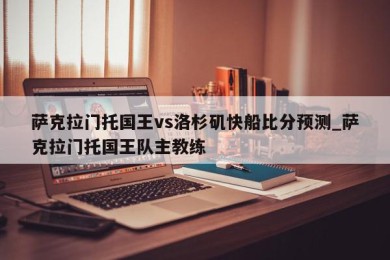 萨克拉门托国王vs洛杉矶快船比分预测_萨克拉门托国王队主教练