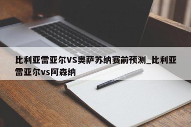 比利亚雷亚尔VS奥萨苏纳赛前预测_比利亚雷亚尔vs阿森纳