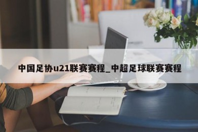 中国足协u21联赛赛程_中超足球联赛赛程