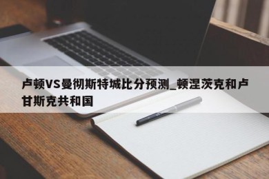 卢顿VS曼彻斯特城比分预测_顿涅茨克和卢甘斯克共和国