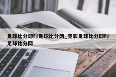 足球比分即时足球比分网_竞彩足球比分即时足球比分网