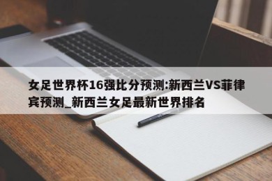 女足世界杯16强比分预测:新西兰VS菲律宾预测_新西兰女足最新世界排名