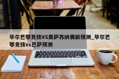 毕尔巴鄂竞技VS奥萨苏纳赛前预测_毕尔巴鄂竞技vs巴萨预测