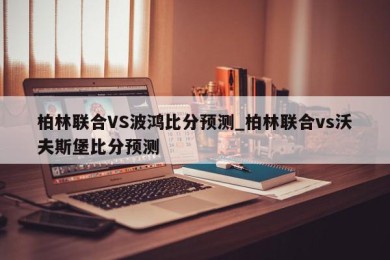 柏林联合VS波鸿比分预测_柏林联合vs沃夫斯堡比分预测