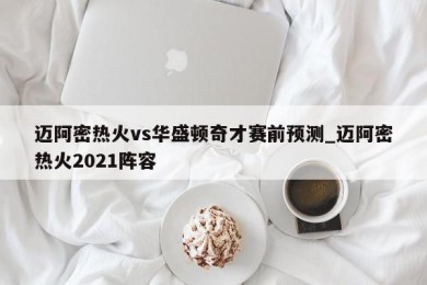 迈阿密热火vs华盛顿奇才赛前预测_迈阿密热火2021阵容