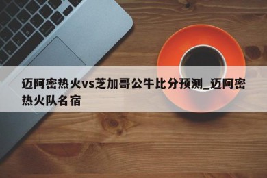 迈阿密热火vs芝加哥公牛比分预测_迈阿密热火队名宿