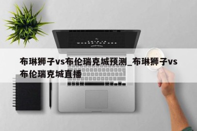 布琳狮子vs布伦瑞克城预测_布琳狮子vs布伦瑞克城直播